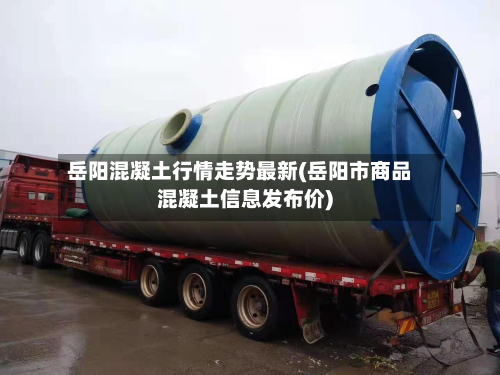 岳阳混凝土行情走势最新(岳阳市商品混凝土信息发布价)