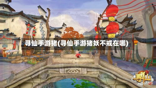 寻仙手游猪(寻仙手游猪妖不戒在哪)-第2张图片