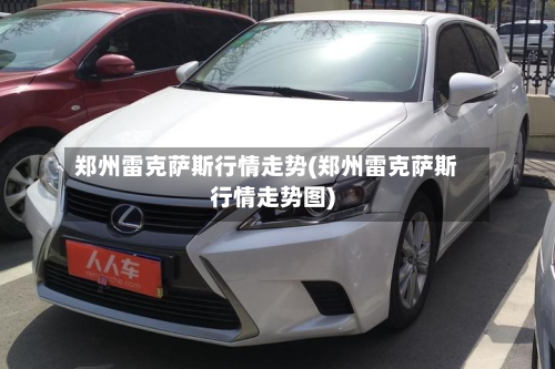 郑州雷克萨斯行情走势(郑州雷克萨斯行情走势图)