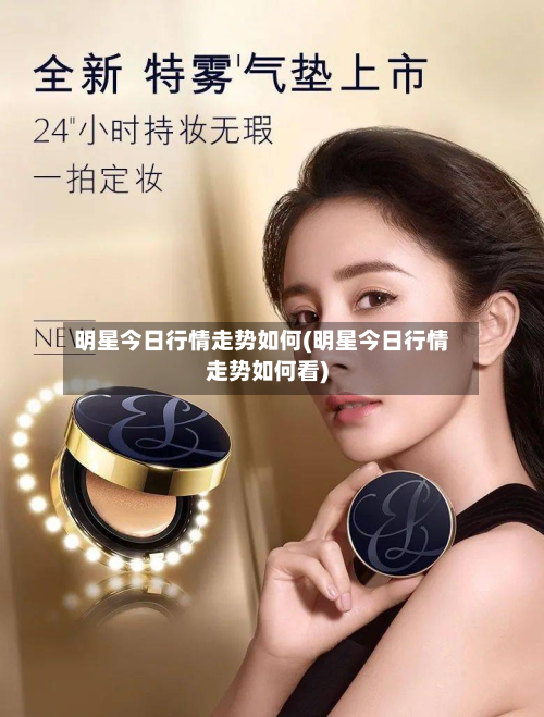 明星今日行情走势如何(明星今日行情走势如何看)