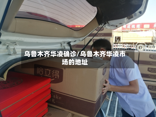 乌鲁木齐华凌确诊/乌鲁木齐华凌市场的地址-第2张图片