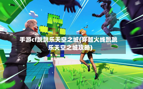 手游cf跳跳乐天空之城(穿越火线跳跳乐天空之城攻略)