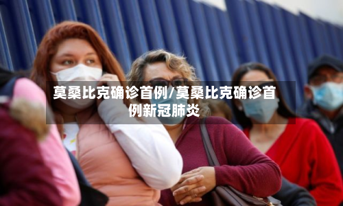 莫桑比克确诊首例/莫桑比克确诊首例新冠肺炎