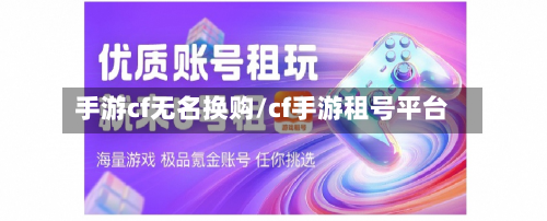 手游cf无名换购/cf手游租号平台-第2张图片