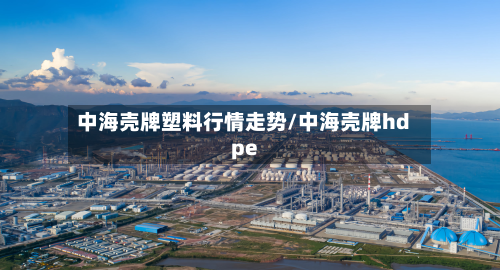 中海壳牌塑料行情走势/中海壳牌hdpe-第3张图片