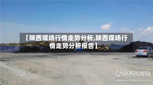 【陕西煤场行情走势分析,陕西煤场行情走势分析报告】-第2张图片
