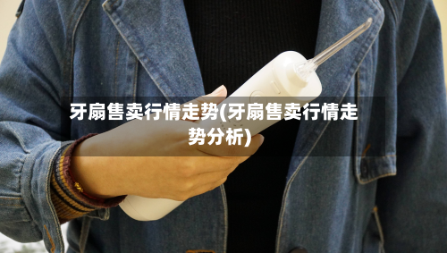 牙扇售卖行情走势(牙扇售卖行情走势分析)