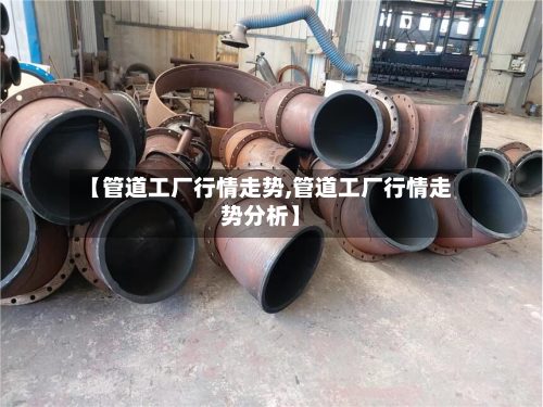 【管道工厂行情走势,管道工厂行情走势分析】