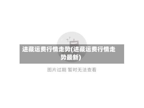 进藏运费行情走势(进藏运费行情走势最新)-第2张图片