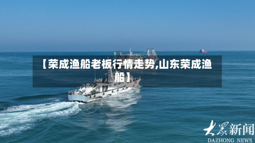 【荣成渔船老板行情走势,山东荣成渔船】