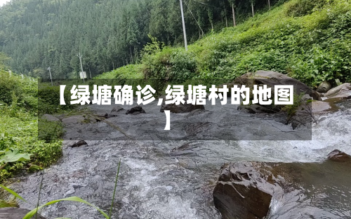 【绿塘确诊,绿塘村的地图】-第2张图片