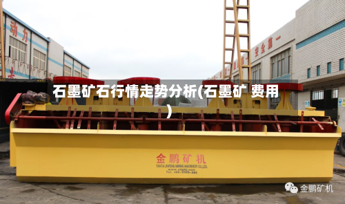 石墨矿石行情走势分析(石墨矿 费用)