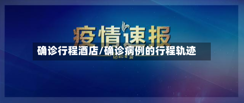 确诊行程酒店/确诊病例的行程轨迹-第3张图片