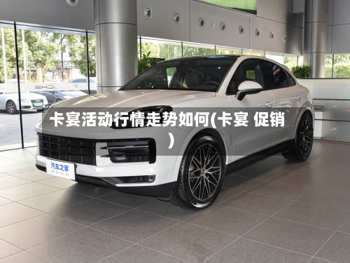 卡宴活动行情走势如何(卡宴 促销)-第3张图片