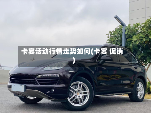 卡宴活动行情走势如何(卡宴 促销)