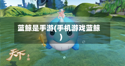蓝鲸是手游(手机游戏蓝鲸)-第2张图片