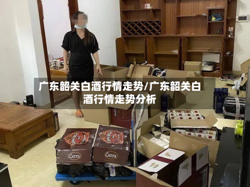 广东韶关白酒行情走势/广东韶关白酒行情走势分析-第2张图片