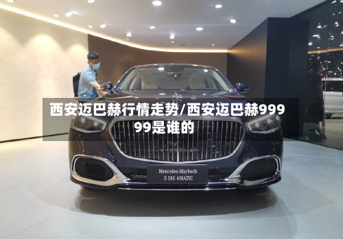 西安迈巴赫行情走势/西安迈巴赫99999是谁的