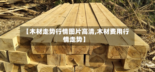 【木材走势行情图片高清,木材费用行情走势】-第2张图片