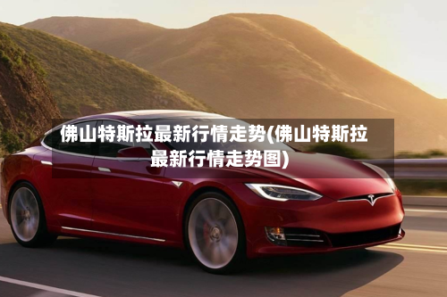 佛山特斯拉最新行情走势(佛山特斯拉最新行情走势图)-第3张图片