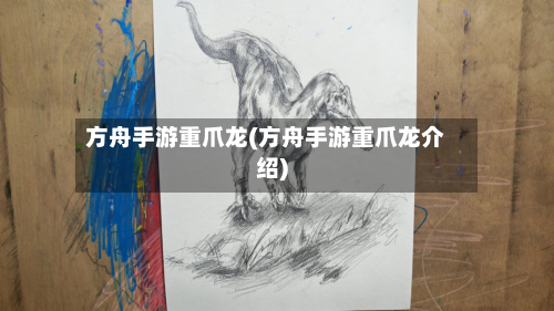 方舟手游重爪龙(方舟手游重爪龙介绍)