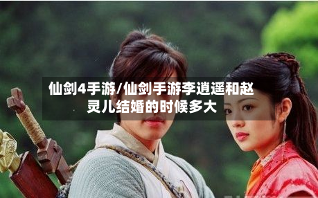 仙剑4手游/仙剑手游李逍遥和赵灵儿结婚的时候多大-第3张图片