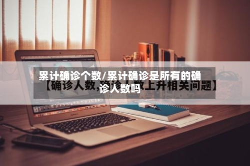 累计确诊个数/累计确诊是所有的确诊人数吗-第3张图片