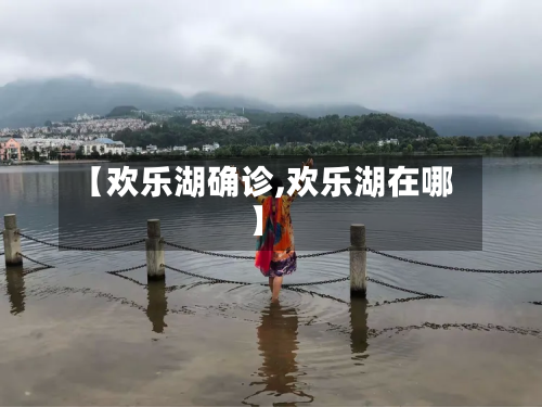 【欢乐湖确诊,欢乐湖在哪】-第3张图片