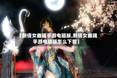 【新倩女幽魂手游电脑版,新倩女幽魂手游电脑版怎么下载】