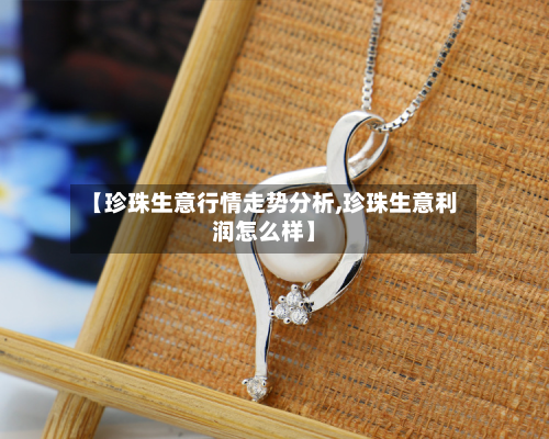【珍珠生意行情走势分析,珍珠生意利润怎么样】-第2张图片