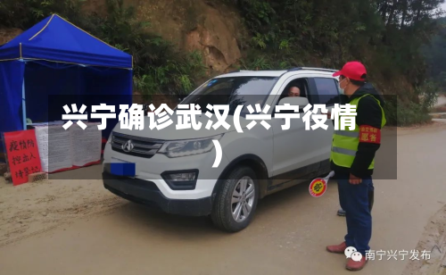 兴宁确诊武汉(兴宁役情)-第2张图片