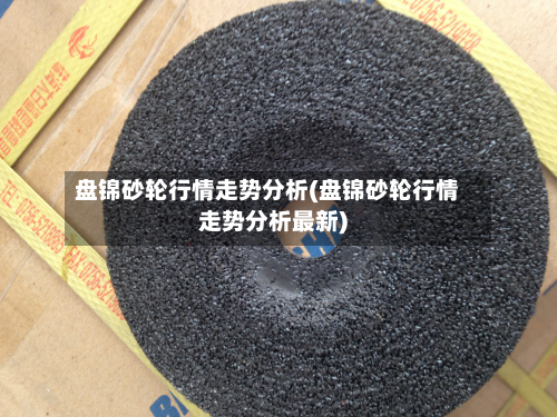 盘锦砂轮行情走势分析(盘锦砂轮行情走势分析最新)-第3张图片
