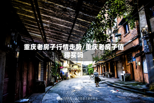 重庆老房子行情走势/重庆老房子值得买吗