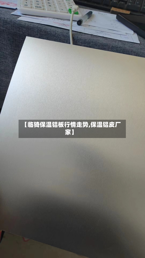 【临猗保温铝板行情走势,保温铝皮厂家】