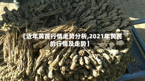 【近年黄芪行情走势分析,2021年黄芪的行情及走势】-第2张图片