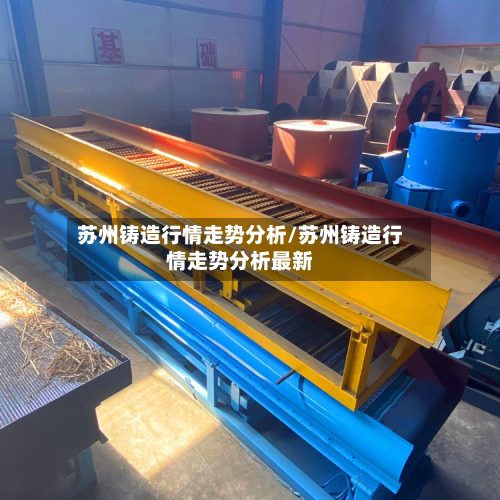 苏州铸造行情走势分析/苏州铸造行情走势分析最新