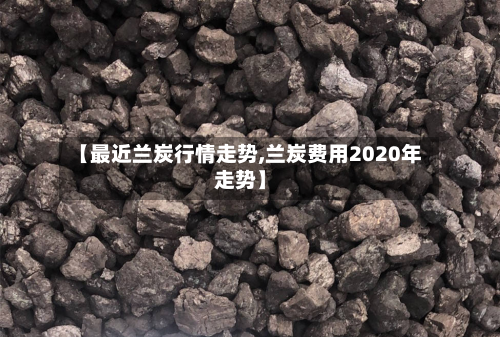 【最近兰炭行情走势,兰炭费用2020年走势】-第3张图片