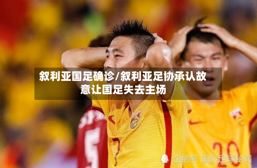 叙利亚国足确诊/叙利亚足协承认故意让国足失去主场