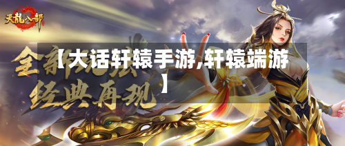 【大话轩辕手游,轩辕端游】-第3张图片