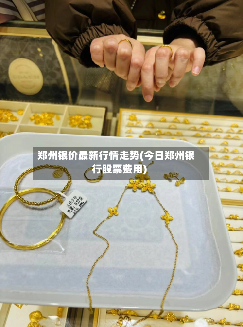 郑州银价最新行情走势(今日郑州银行股票费用)-第3张图片