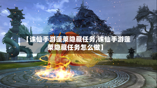 【诛仙手游蓬莱隐藏任务,诛仙手游蓬莱隐藏任务怎么做】-第2张图片