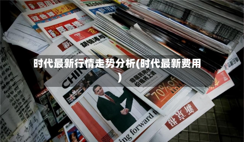 时代最新行情走势分析(时代最新费用)-第2张图片