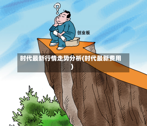 时代最新行情走势分析(时代最新费用)