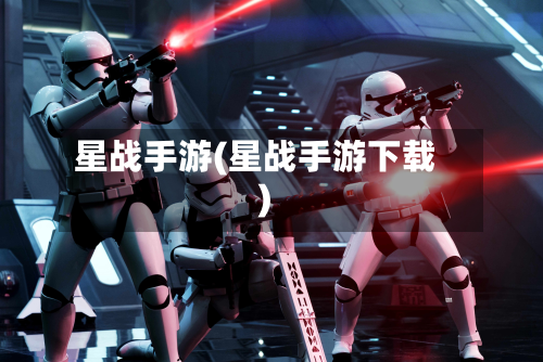 星战手游(星战手游下载)-第2张图片