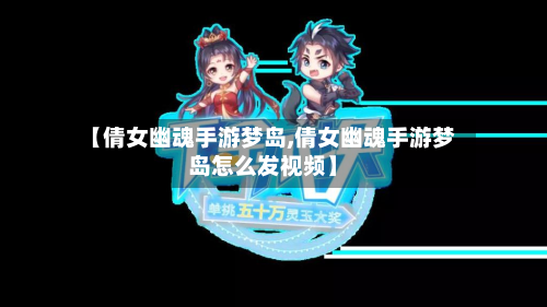 【倩女幽魂手游梦岛,倩女幽魂手游梦岛怎么发视频】-第2张图片