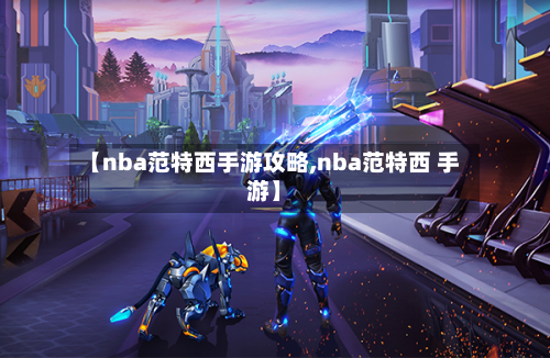 【nba范特西手游攻略,nba范特西 手游】-第2张图片