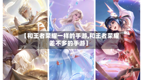 【和王者荣耀一样的手游,和王者荣耀差不多的手游】