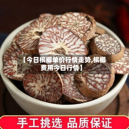 【今日槟榔单价行情走势,槟榔费用今日行情】-第2张图片