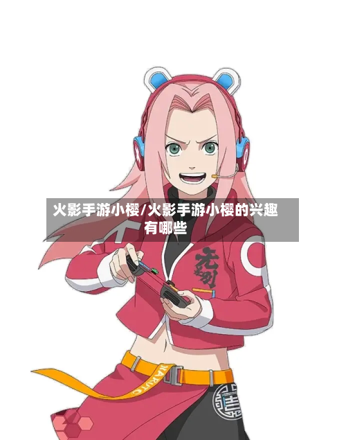 火影手游小樱/火影手游小樱的兴趣有哪些