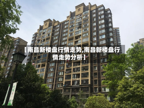 【南昌新楼盘行情走势,南昌新楼盘行情走势分析】-第2张图片